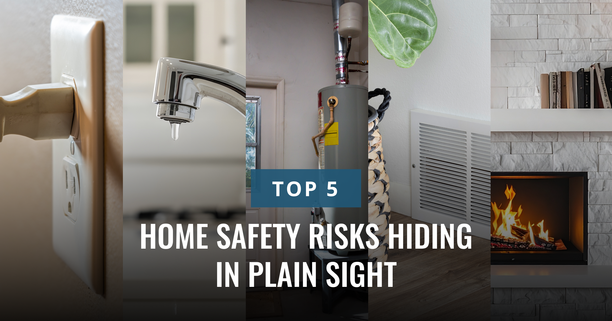 A collage of five common household scenes, depicting an electrical outlet, a dripping faucet, a water heater, an air vent, and a fireplace. Text reads: TOP 5 HOME SAFETY RISKS HIDDEN IN PLAIN SIGHT.